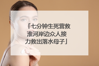 七分钟生死营救 淮河岸边众人接力救出落水母子