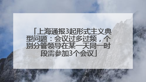 上海通报3起形式主义典型问题：会议过多过频，个别分管领导在某一天同一时段需参加3个会议