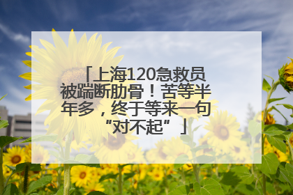 上海120急救员被踹断肋骨！苦等半年多，终于等来一句“对不起”