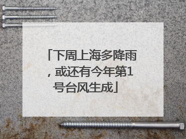下周上海多降雨，或还有今年第1号台风生成