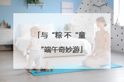 与“粽 不“童“端午奇妙游