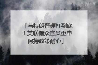 与特朗普硬杠到底！美联储众官员重申保持政策耐心