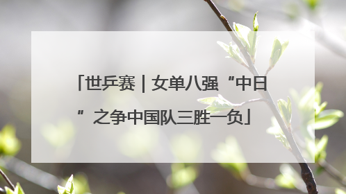 世乒赛｜女单八强“中日”之争中国队三胜一负