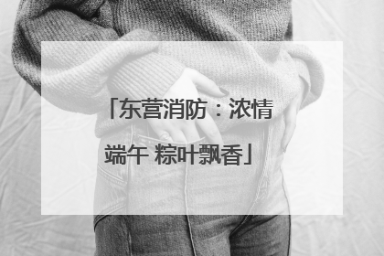 东营消防：浓情端午 粽叶飘香