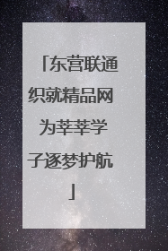 东营联通织就精品网 为莘莘学子逐梦护航