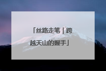丝路走笔｜跨越天山的握手