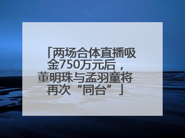 两场合体直播吸金750万元后，董明珠与孟羽童将再次“同台”