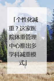 个性化减重？这家医院体重管理中心推出多学科减重模式
