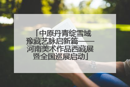 中原丹青绽雪域 豫藏艺脉启新篇——河南美术作品西藏展暨全国巡展启动