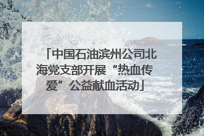 中国石油滨州公司北海党支部开展“热血传爱”公益献血活动
