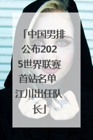 中国男排公布2025世界联赛首站名单 江川出任队长