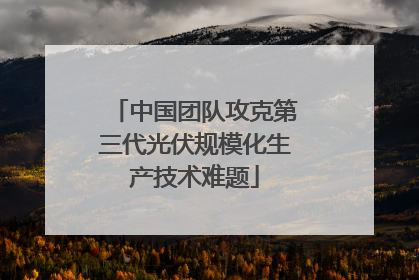 中国团队攻克第三代光伏规模化生产技术难题
