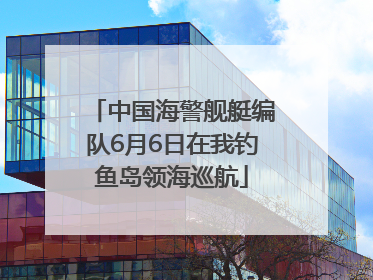 中国海警舰艇编队6月6日在我钓鱼岛领海巡航