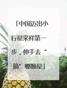 中国迈出小行星采样第一步，伸手去“摘”哪颗星