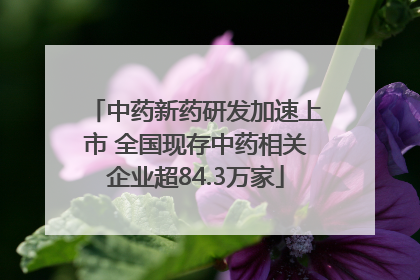 中药新药研发加速上市 全国现存中药相关企业超84.3万家