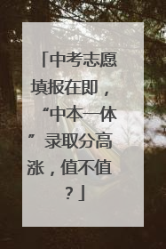 中考志愿填报在即，“中本一体”录取分高涨，值不值？
