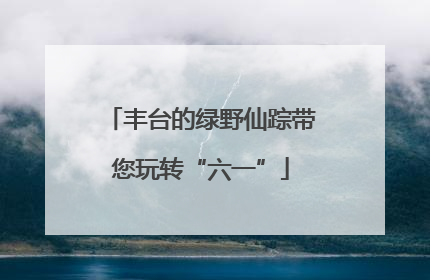 丰台的绿野仙踪带您玩转“六一”
