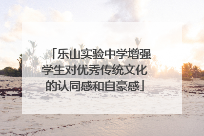 乐山实验中学增强学生对优秀传统文化的认同感和自豪感