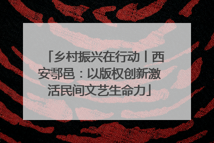 乡村振兴在行动丨西安鄠邑：以版权创新激活民间文艺生命力