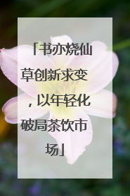 书亦烧仙草创新求变，以年轻化破局茶饮市场