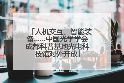 人机交互、智能装备……中国光学学会成都科普基地光电科技馆对外开放