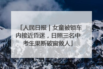 人民日报｜女童被锁车内接近昏迷，日照三名中考生果断破窗救人