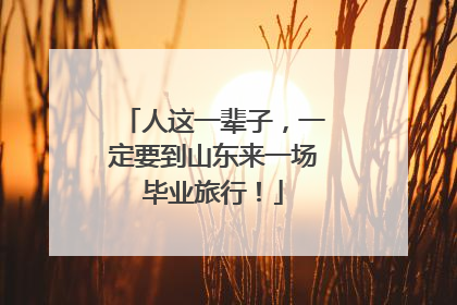 人这一辈子，一定要到山东来一场毕业旅行！