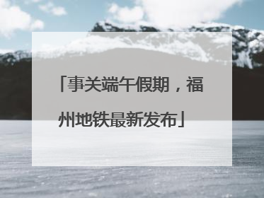 事关端午假期，福州地铁最新发布
