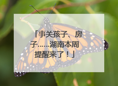 事关孩子、房子……湖南本周提醒来了！