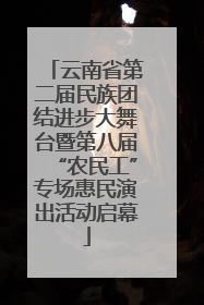 云南省第二届民族团结进步大舞台暨第八届“农民工”专场惠民演出活动启幕