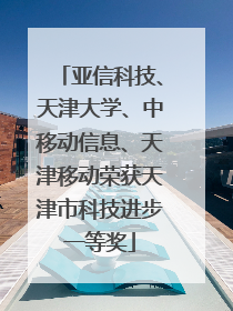 亚信科技、天津大学、中移动信息、天津移动荣获天津市科技进步一等奖