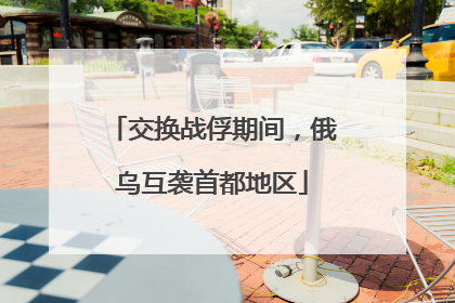交换战俘期间，俄乌互袭首都地区