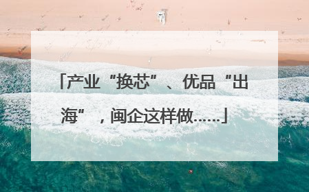 产业“换芯”、优品“出海”，闽企这样做……