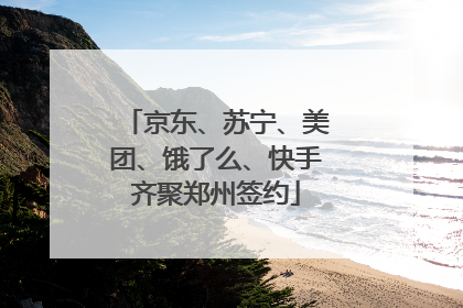 京东、苏宁、美团、饿了么、快手齐聚郑州签约