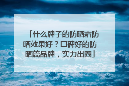 什么牌子的防晒霜防晒效果好？口碑好的防晒篇品牌，实力出圈