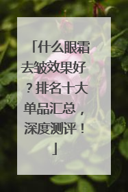 什么眼霜去皱效果好？排名十大单品汇总，深度测评！