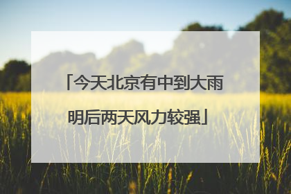 今天北京有中到大雨 明后两天风力较强
