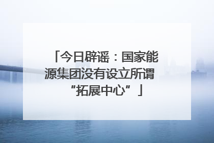 今日辟谣：国家能源集团没有设立所谓“拓展中心”