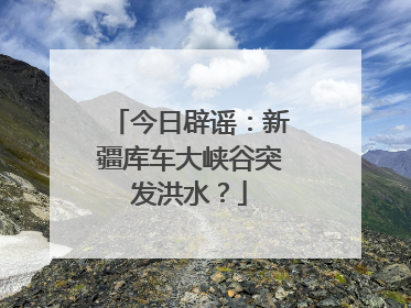 今日辟谣：新疆库车大峡谷突发洪水？