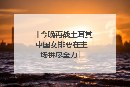 今晚再战土耳其 中国女排要在主场拼尽全力