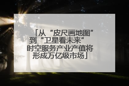 从“皮尺画地图”到“卫星看未来” 时空服务产业产值将形成万亿级市场