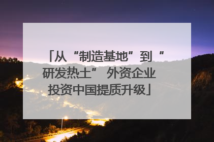 从“制造基地”到“研发热土” 外资企业投资中国提质升级