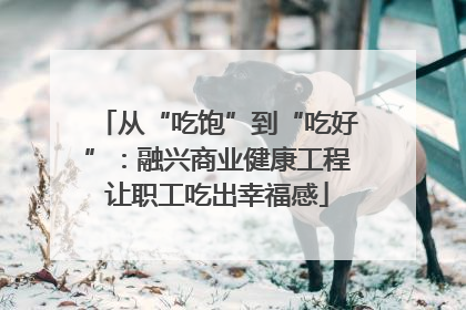 从“吃饱”到“吃好”：融兴商业健康工程让职工吃出幸福感