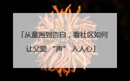 从童画到告白，看社区如何让父爱 “声” 入人心