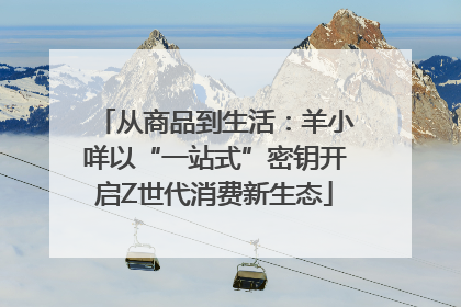 从商品到生活：羊小咩以“一站式”密钥开启Z世代消费新生态