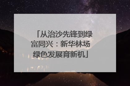 从治沙先锋到绿富同兴：新华林场绿色发展育新机