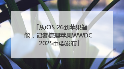从iOS 26到苹果智能，记者梳理苹果WWDC 2025重要发布