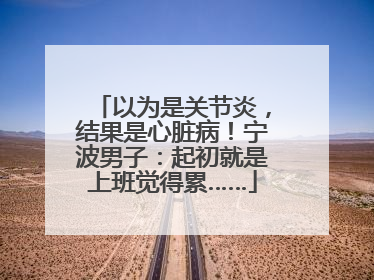 以为是关节炎，结果是心脏病！宁波男子：起初就是上班觉得累……