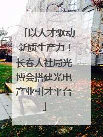 以人才驱动新质生产力！长春人社局光博会搭建光电产业引才平台