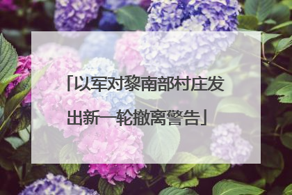以军对黎南部村庄发出新一轮撤离警告